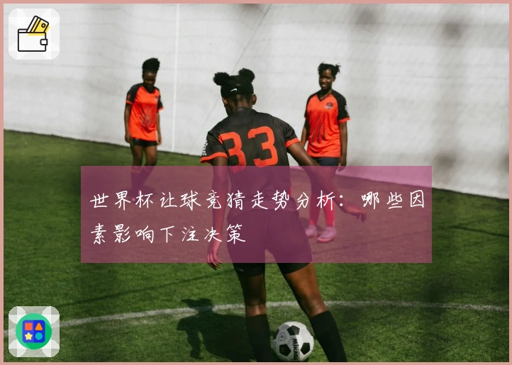 世界杯让球竞猜走势分析：哪些因素影响下注决策