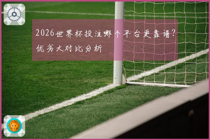 2026世界杯投注哪个平台更靠谱？优劣大对比分析