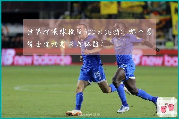 世界杯滚球投注App大比拼：哪个最符合你的需求与体验？