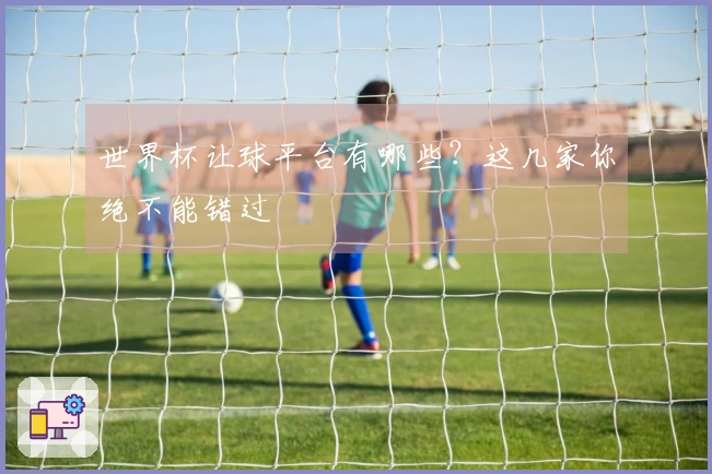 世界杯让球平台有哪些？这几家你绝不能错过