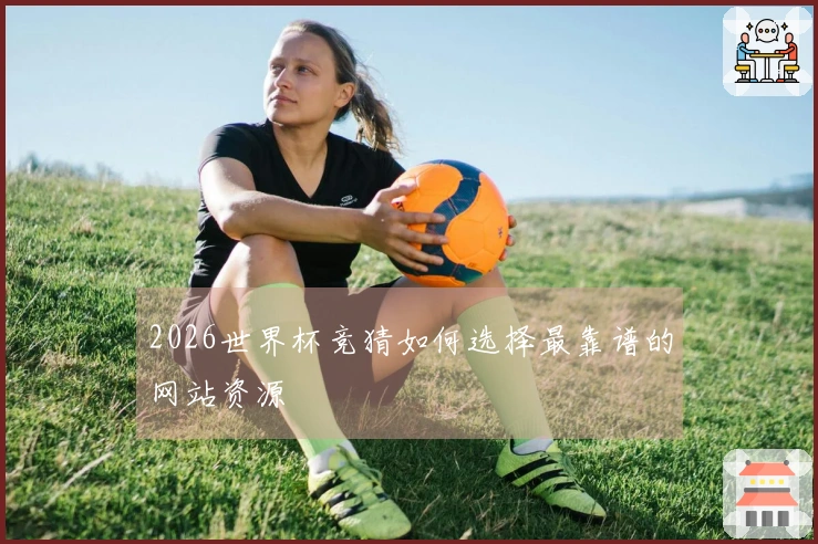 2026世界杯竞猜如何选择最靠谱的网站资源