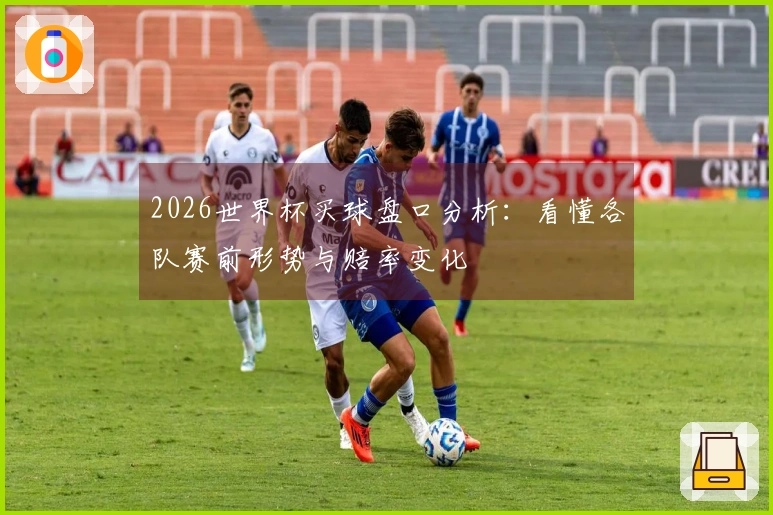 2026世界杯买球盘口分析：看懂各队赛前形势与赔率变化