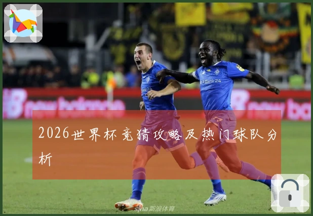 2026世界杯竞猜攻略及热门球队分析