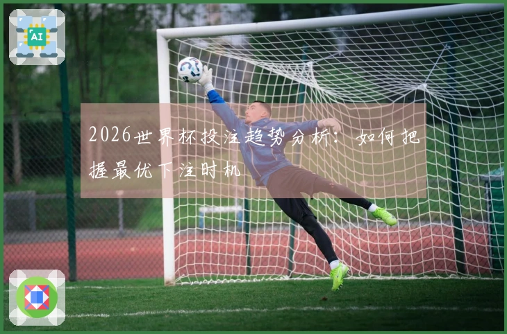 2026世界杯投注趋势分析：如何把握最优下注时机