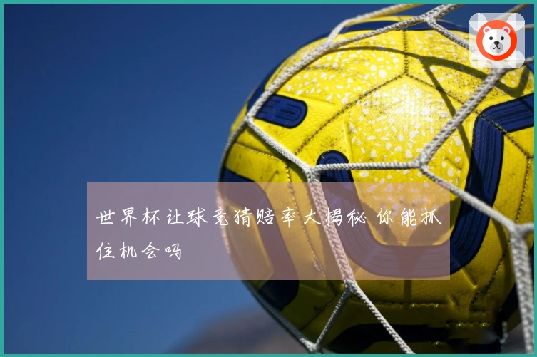 世界杯让球竞猜赔率大揭秘 你能抓住机会吗