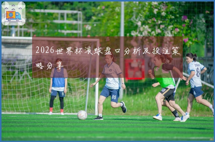 2026世界杯滚球盘口分析及投注策略分享