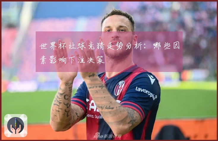 世界杯让球竞猜走势分析：哪些因素影响下注决策
