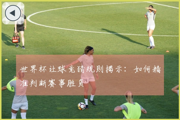 世界杯让球竞猜规则揭示：如何精准判断赛事胜负