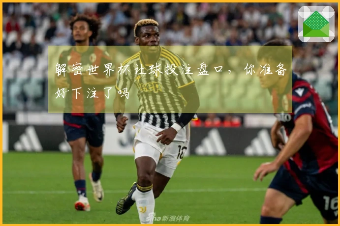 解密世界杯让球投注盘口，你准备好下注了吗