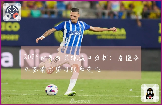 2026世界杯买球盘口分析：看懂各队赛前形势与赔率变化