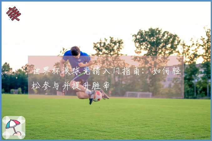 世界杯滚球竞猜入门指南：如何轻松参与并提升胜率
