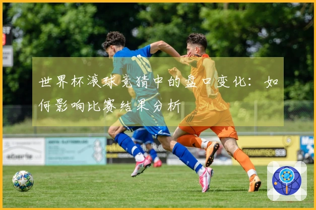 世界杯滚球竞猜中的盘口变化：如何影响比赛结果分析