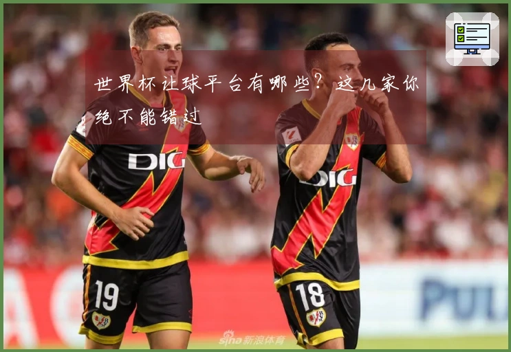世界杯让球平台有哪些？这几家你绝不能错过