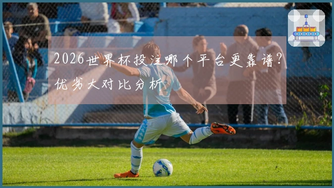 2026世界杯投注哪个平台更靠谱？优劣大对比分析