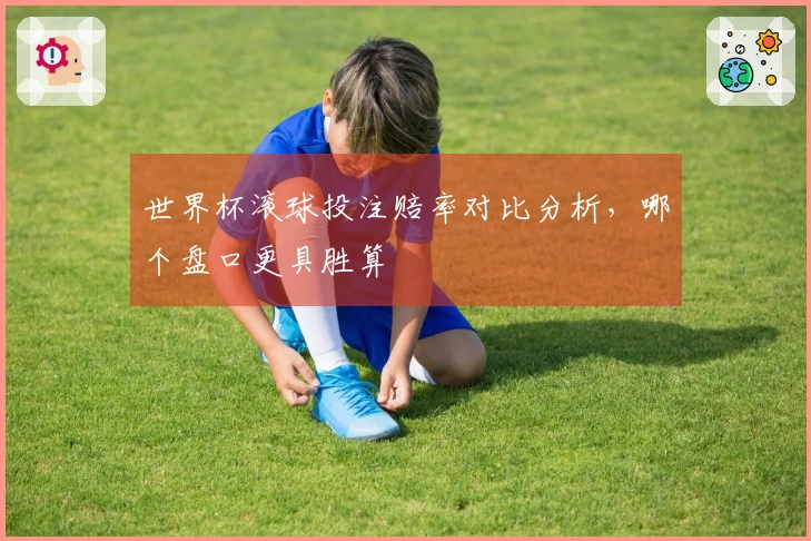 世界杯滚球投注赔率对比分析，哪个盘口更具胜算