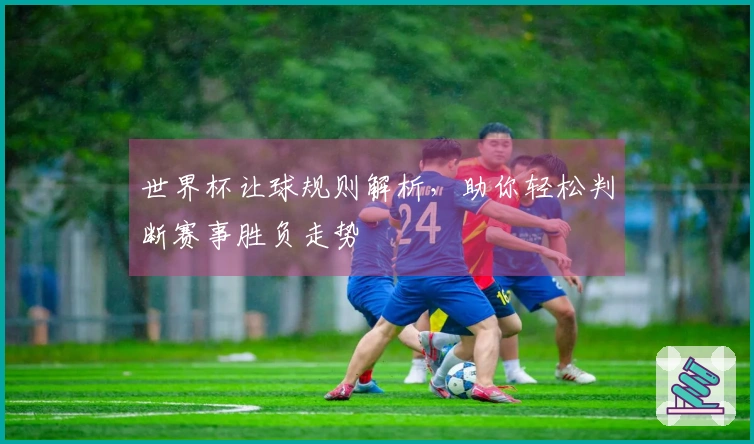 世界杯让球规则解析，助你轻松判断赛事胜负走势