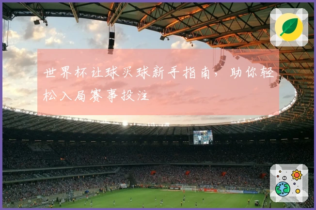 世界杯让球买球新手指南，助你轻松入局赛事投注