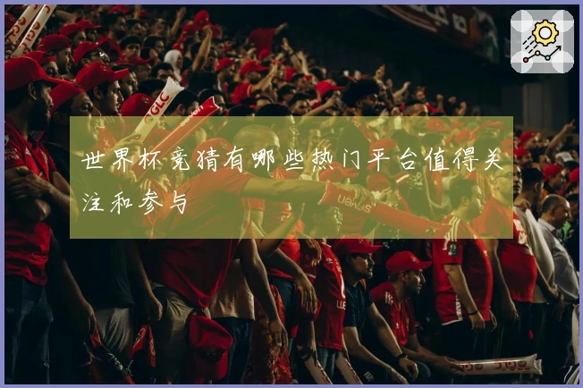 世界杯竞猜有哪些热门平台值得关注和参与