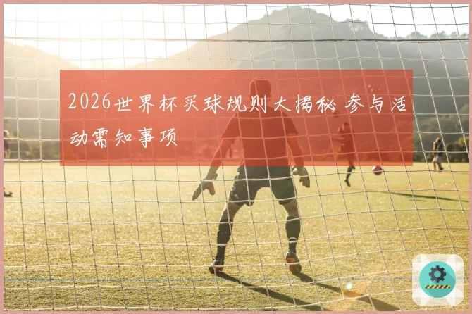 2026世界杯买球规则大揭秘 参与活动需知事项
