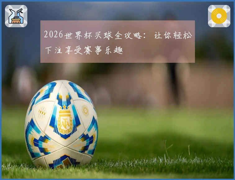 2026世界杯买球全攻略：让你轻松下注享受赛事乐趣